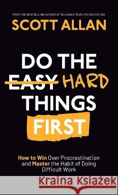 Do the Hard Things First: How to Win Over Procrastination and Master the Habit of Doing Difficult Work Scott Allan   9781990484483 Scott Allan Publishing, LLC