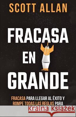 Fracasa En Grande: Fracasa para Llegar al Éxito y Rompe Todas las Reglas para Llegar Ahí Scott Allan 9781990484544