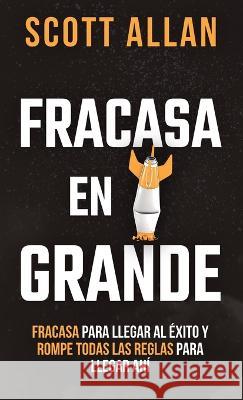 Fracasa En Grande: Fracasa para Llegar al Éxito y Rompe Todas las Reglas para Llegar Ahí Scott Allan 9781990484551