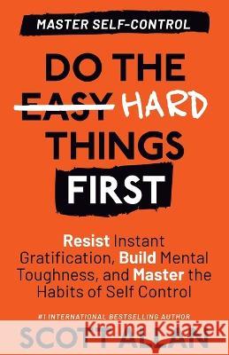 Do the Hard Things First: Resist Instant Gratification, Build Mental Toughness, and Master the Habits of Self Control Scott Allan   9781990484896 Scott Allan Publishing, LLC