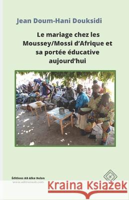 Le mariage chez les Moussey/Mossi d'Afrique et sa portee educative aujourd'hui Jean Doum-Hani Douksidi   9781990497520