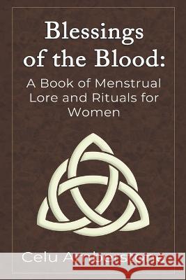 Blessings of the Blood: A Book of Menstrual Lore and Rituals for Women Celu Amberstone 9781990581038 Kashallan Press