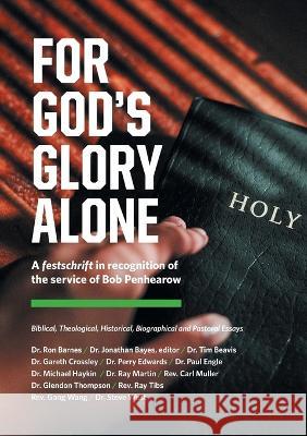 For God\'s Glory Alone: Biblical, Theological, Historical, Biographical and Pastoral Essays Jonathan Bayes Ron Barnes Tim Beavis 9781990586019