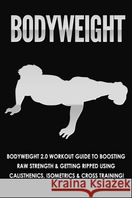 Bodyweight: Bodyweight 2.0 Workout Guide to Boosting Raw Strength and Getting Ripped Using Calisthenics, Isometrics and Cross Trai Fat Los 9781990625015 ND Publishing