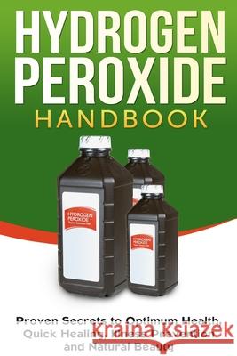 Hydrogen Peroxide Handbook: Proven Secrets to Optimum Health, Quick Healing, Illness Prevention and Natural Beauty Jessica Jacobs 9781990625077 Marlowe Publishing