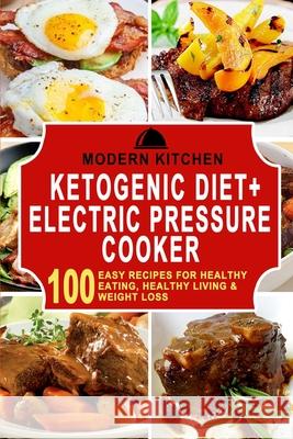 Ketogenic Diet + Electric Pressure Cooker: 100 Easy Recipes for Healthy Eating, Healthy Living, & Weight Loss Modern Kitchen 9781990625213