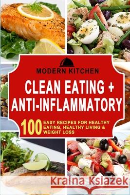 Clean Eating + Anti-Inflammatory: 100 Easy Recipes for Healthy Eating, Healthy Living & Weight Loss Modern Kitchen 9781990625299