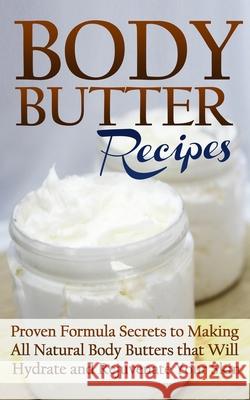 Body Butter Recipes: Proven Formula Secrets to Making All Natural Body Butters that Will Hydrate and Rejuvenate Your Skin Jessica Jacobs 9781990625411 ND Publishing