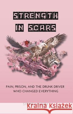 Strength in Scars: Pain, Prison, and the Drunk Driver Who Changed Everything Sydney Mickey 9781990639340