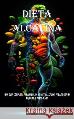 Dieta Alcalina: Una Gu?a Completa Para Un Plan De Dieta Alcalina Para Tener Un Equilibrio ?cido-base Stephen Garcia 9781990666735 Adam Gilbin
