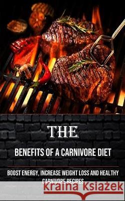 The Benefits of a Carnivore Diet: Boost Energy, Increase Weight Loss and Healthy Carnivore Recipes Irving Taylor   9781990666964 Robert Corbin