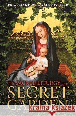 The Sacred Liturgy as a Secret Garden Armand de Malleray 9781990685231 Arouca Press