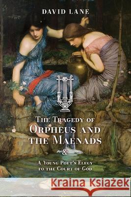 The Tragedy of Orpheus and the Maenads (and A Young Poet's Elegy to the Court of God) David Lane   9781990685590 Arouca Press