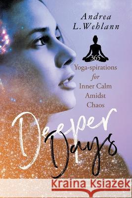 Deeper Days: 365 Yoga-spirations for Inner Calm Amidst Chaos Andrea L. Wehlann 9781990688027 Ingenium Books