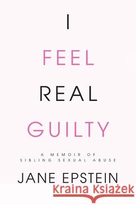 I Feel Real Guilty: A Memoir of Sibling Sexual Abuse Jane Epstein 9781990700309 Life to Paper Publishing