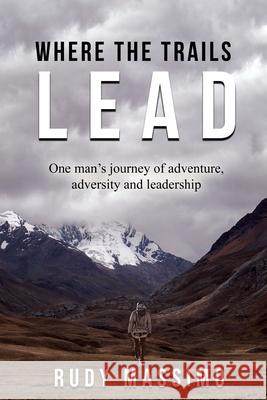 Where The Trails Lead: One man's journey of adventure, adversity and leadership Massimo 9781990717321
