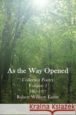 As the Way Opened Volume 1: Collected Poetry 1962-1977 Robert William Eaton   9781990757129 Robert William Eaton