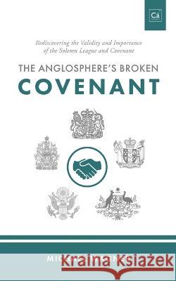 The Anglosphere's Broken Covenant: Rediscovering the Validity and Importance of the Solemn League and Covenant Michael Wagner 9781990771163 Cantaro Publications