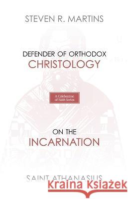 A Celebration of Faith Series: St. Athanasius: Defender of Orthodox Christology On the Incarnation Steven R Martins, St Athanasius 9781990771170 Cantaro Publications