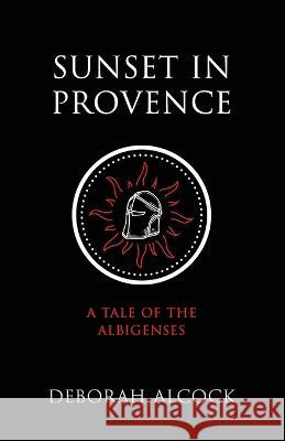 Sunset in Provence: A Tale of the Albigenses Deborah Alcock   9781990771194