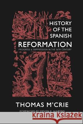 History of the Spanish Reformation: Progress & Suppression in the 16th Century Thomas M'Crie Steven R. Martins 9781990771224 Cantaro Publications