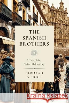 The Spanish Brothers: A Tale of the Sixteenth Century Deborah Alcock Steven R. Martins 9781990771606 Cantaro Publications