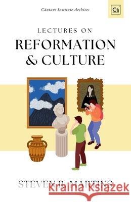 Lectures on Reformation & Culture: C?ntaro Institute Archives, Vol. 1 Steven R. Martins 9781990771743 Cantaro Publications