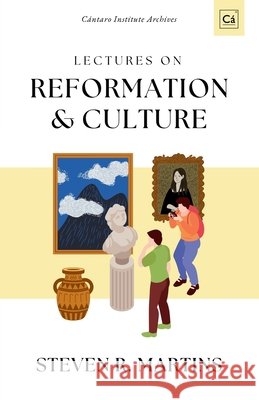 Lectures on Reformation & Culture: C?ntaro Institute Archives, Vol. 1 Steven R. Martins 9781990771743