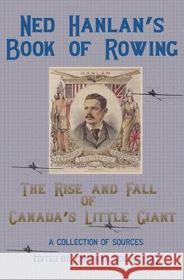 Ned Hanlan's Book of Rowing: The Rise and Fall of Canada's Little Giant Jonathan Seiling Simeon Seiling 9781990827181 Gelassenheit Publications