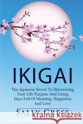 Ikigai: The Japanese Secret To Discovering Your Life Purpose And Living Days Full Of Meaning, Happiness And Love. Sally Cress 9781990836121