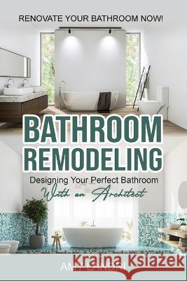 Bathroom Remodeling: Designing Your Perfect Bathroom with an Architect Renovate Your Bathroom Now! Amy Landri   9781990836190 Jianfang Ou