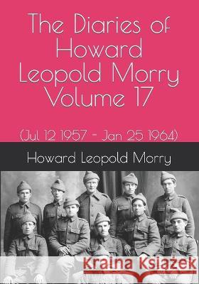 The Diaries of Howard Leopold Morry - Volume 17: (Jul 12 1957 - Jan 25 1964) Howard Leopold Morry, Christopher J a Morry 9781990865190