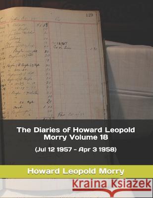 The Diaries of Howard Leopold Morry - Volume 18: (Jul 12 1957 - Apr 3 1958) Howard Leopold Morry, Christopher J a Morry 9781990865213