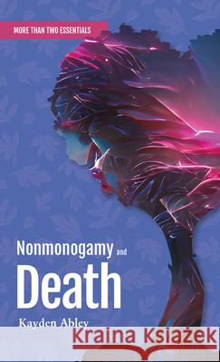 Nonmonogamy and Death: A More Than Two Essentials Guide Kayden Abley 9781990869488 Thornapple Press