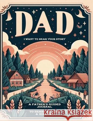 Dad, I Want to Hear Your Story: A Father's Guided Journal To Share His Life & His Love Your Story 9781990875083