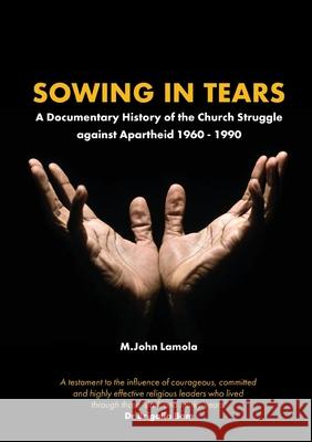 Sowing in Tears: A Documentary History of the Church Struggle Against Apartheid 1960 - 1990 M. John Lamola 9781990931246 African Perspectives Publishing