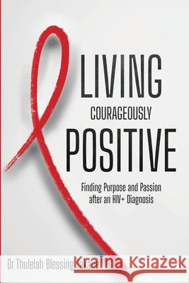 Living Courageously Positive: Finding Purpose and Passion after an HIV+ Diagnosis Dr Thulelah Blessing Takane 9781990961472 Inspired Publishing South Africa