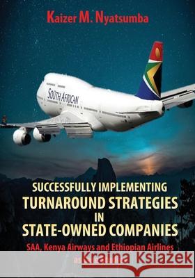 Successfully Implementing Turnaround Strategies in State-Owned Companies: SAA, Kenya Airways and Ethiopian Airlines as Case Studies Kaizer Mabhilidi Nyatsumba 9781990985119 Verity Publishers