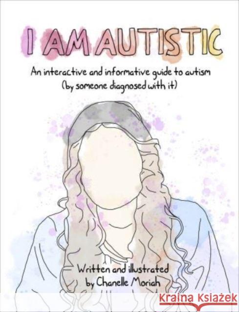 I Am Autistic: An interactive and informative guide to autism (by someone diagnosed with it) Chanelle Moriah 9781991006066