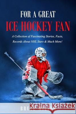 For a Great Ice Hockey Fan: A Collection of Fascinating Stories, Facts, Records About NHL Stars & Much More! Miller 9781991048721