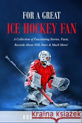 For a Great Ice Hockey Fan: A Collection of Fascinating Stories, Facts, Records About NHL Stars & Much More! Miller 9781991048738