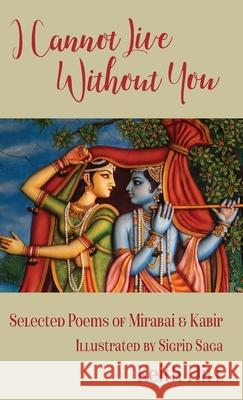 I Cannot Live Without You: Selected Poems of Mirabai and Kabir Keith Hill 9781991157058 Attar Books