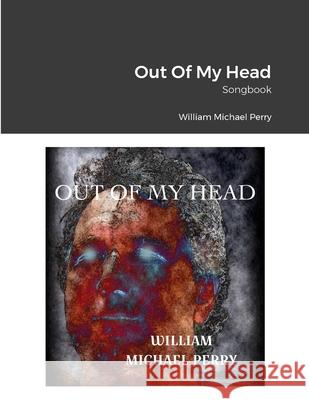 Out Of My Head Songbook William Michael Perry 9781991157515