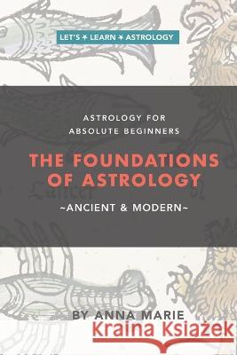 The Foundations of Astrology, Ancient & Modern: Astrology for Absolute Beginners Anna Marie 9781991175526