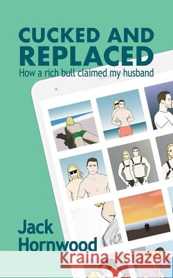 Cucked and Replaced: How a Rich Bull Claimed My Husband Jack Hornwood 9781991177520 Jack Hornwood