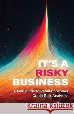 It\'s a Risky Business: A field guide to Retail Consumer Credit Risk Analytics Carolyn Rohm 9781991184702 Carolyn Ann Rohm