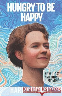 Hungry to Be Happy: How I Lost and Found My Mind Harry Averill 9781991186706 Harry Averill