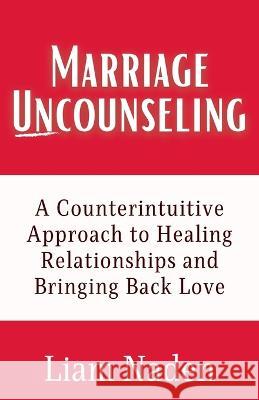 Marriage Uncounseling: A Counterintuitive Approach to Healing Relationships and Bringing Back Love Liam Naden   9781991190956