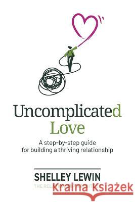 Uncomplicated Love: A step-by-step guide for building a thriving relationship Shelley Lewin Fiona Hulme Brophy Sarah Bullen 9781991220516