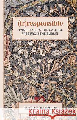 (Ir)responsible: Living true to the call but free from the burden Rebecca Green 9781991299468